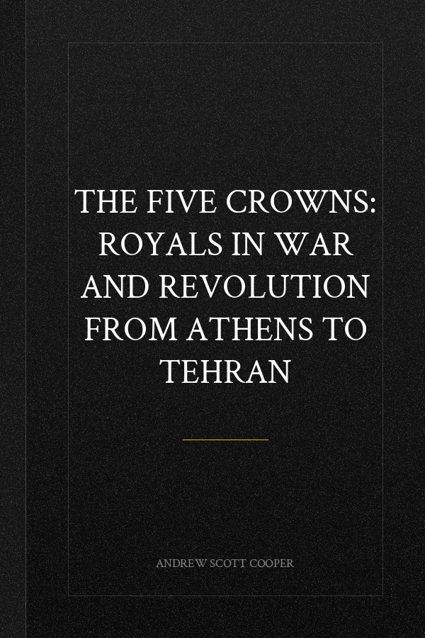 The Five Crowns: Royals in War and Revolution from Athens to Tehran