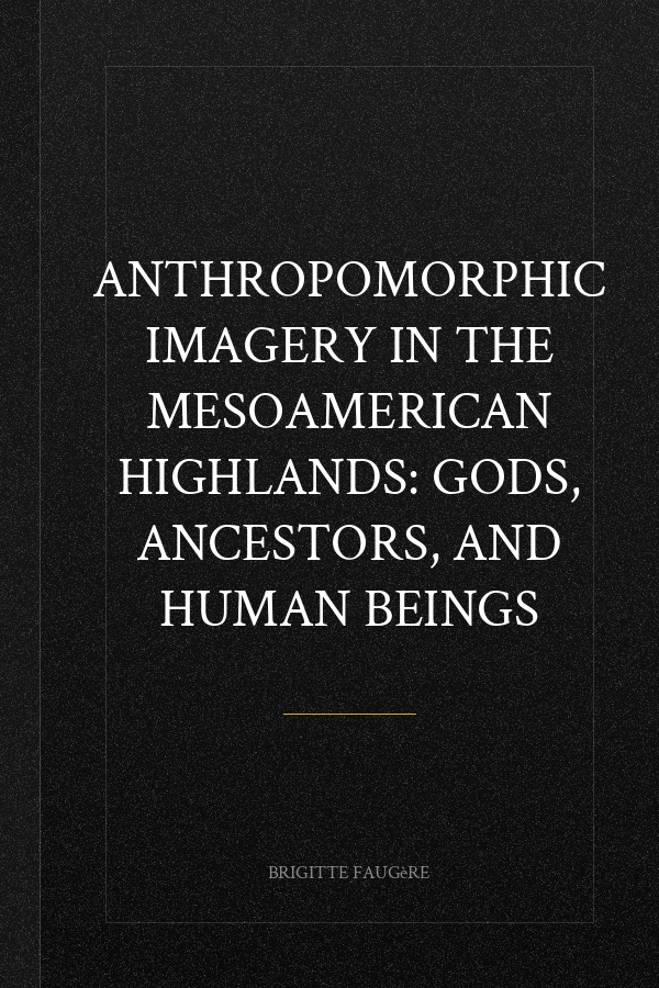 Anthropomorphic Imagery in the Mesoamerican Highlands: Gods, Ancestors, and Human Beings