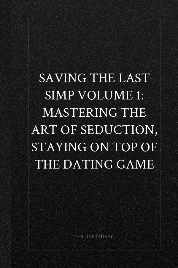 SAVING THE LAST SIMP VOLUME 1: MASTERING THE ART OF SEDUCTION, STAYING ON TOP OF THE DATING GAME