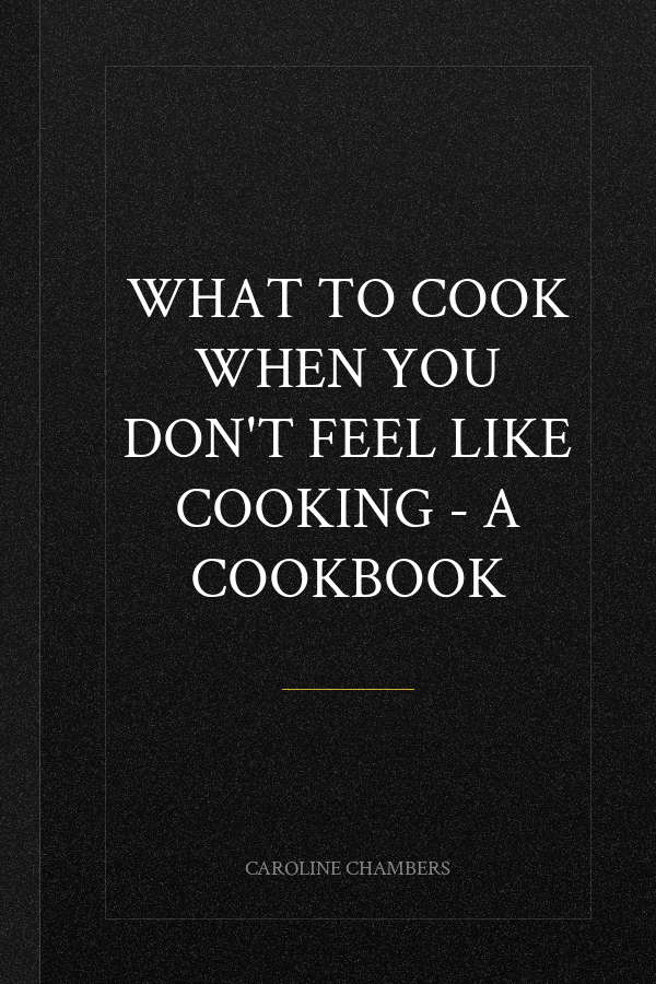 What to Cook When You Don't Feel Like Cooking - A Cookbook