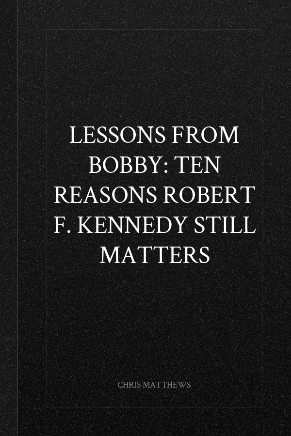 Lessons from Bobby: Ten Reasons Robert F. Kennedy Still Matters
