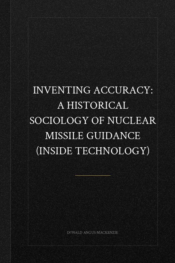 Inventing Accuracy: A Historical Sociology of Nuclear Missile Guidance (Inside Technology)