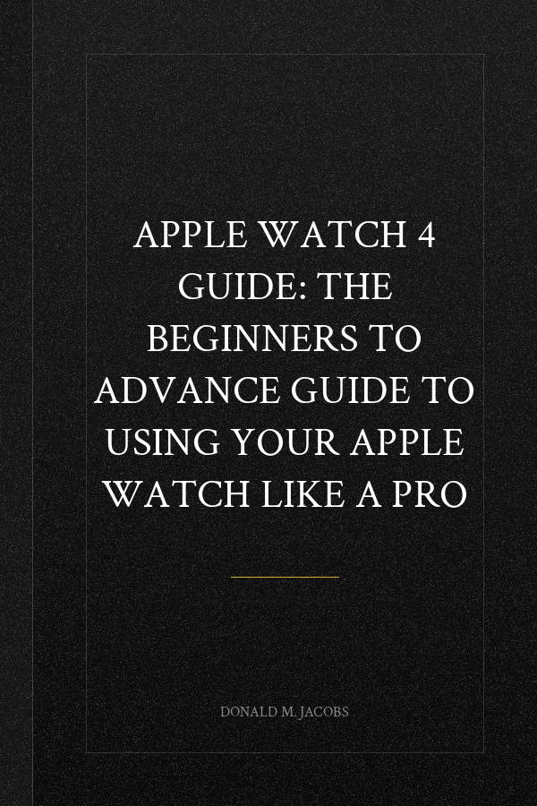 APPLE WATCH 4 GUIDE: The Beginners to Advance Guide to Using Your Apple Watch Like A Pro