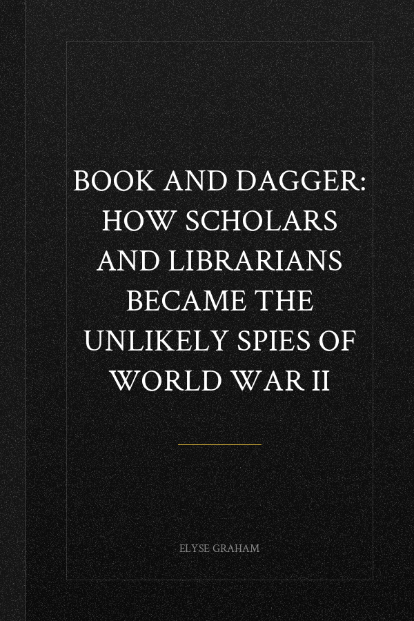 Book and Dagger: How Scholars and Librarians Became the Unlikely Spies of World War II