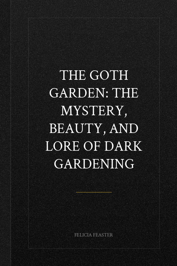 The Goth Garden: The Mystery, Beauty, and Lore of Dark Gardening
