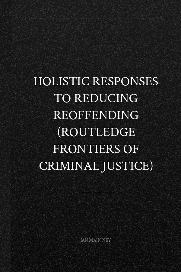 Holistic Responses to Reducing Reoffending (Routledge Frontiers of Criminal Justice)