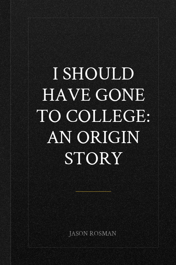 I SHOULD HAVE GONE TO COLLEGE: An Origin Story