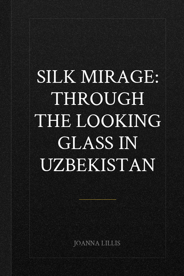 Silk Mirage: Through the Looking Glass in Uzbekistan