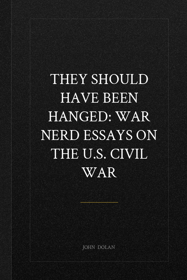 They Should Have Been Hanged: War Nerd Essays on the U.S. Civil War