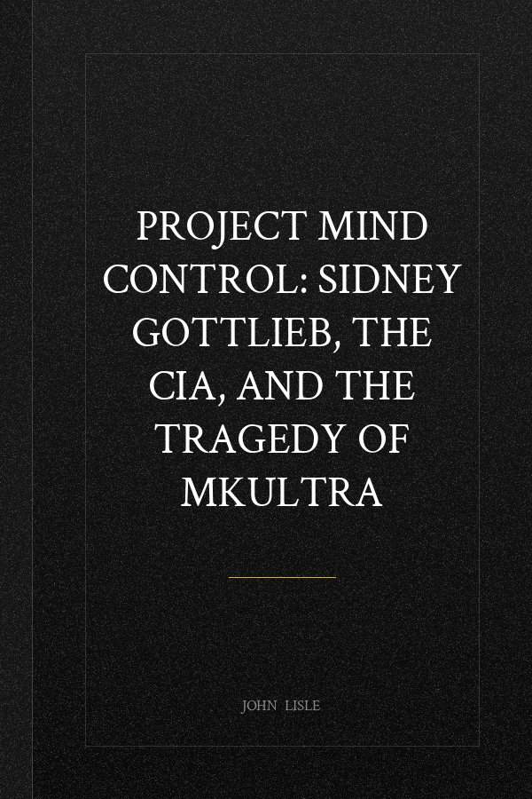 Project Mind Control: Sidney Gottlieb, the CIA, and the Tragedy of MKULTRA