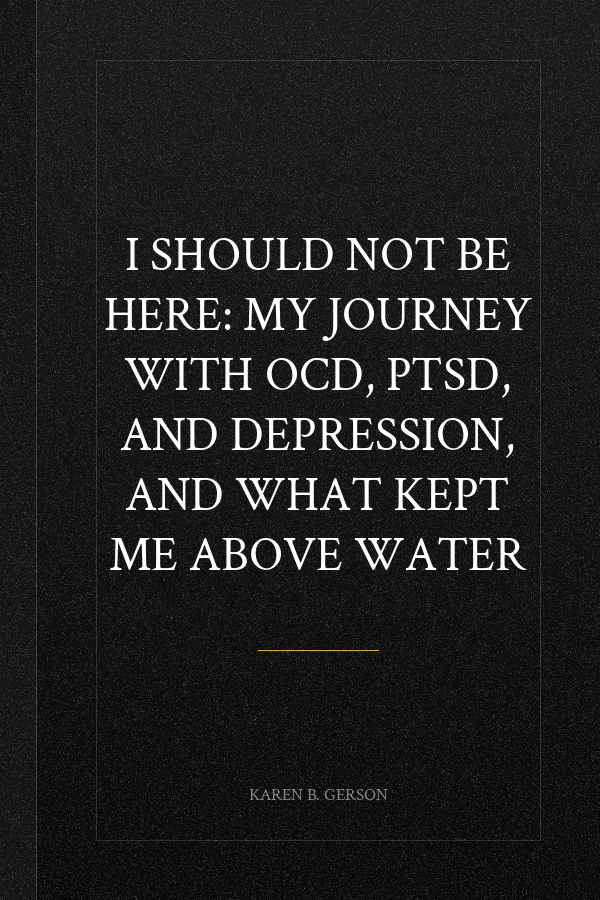 I SHOULD NOT BE HERE: My journey with OCD, PTSD, and depression, and what kept me above water