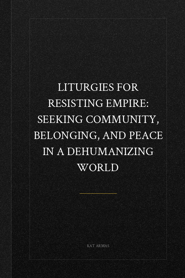 Liturgies for Resisting Empire: Seeking Community, Belonging, and Peace in a Dehumanizing World