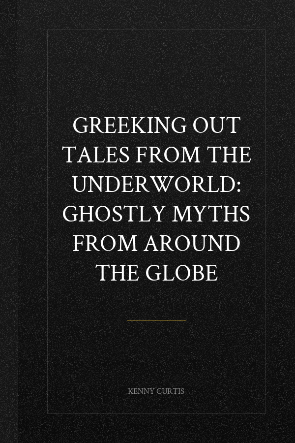 Greeking Out Tales from the Underworld: Ghostly Myths from Around the Globe
