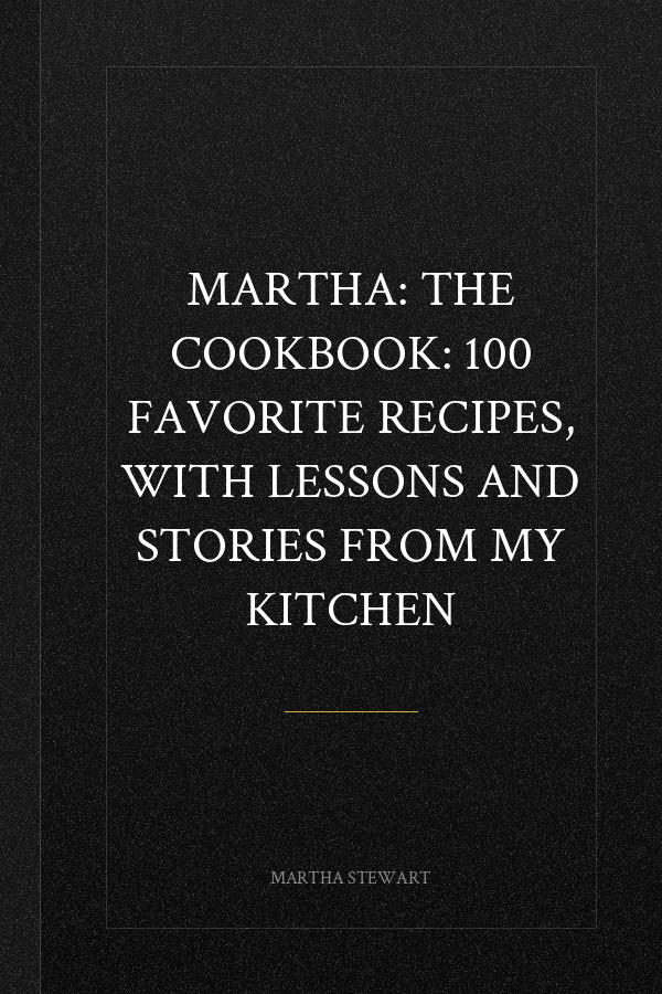 Martha: The Cookbook: 100 Favorite Recipes, with Lessons and Stories from My Kitchen