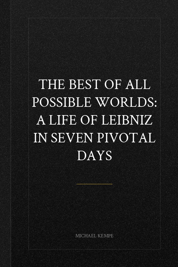 The Best of All Possible Worlds: A Life of Leibniz in Seven Pivotal Days