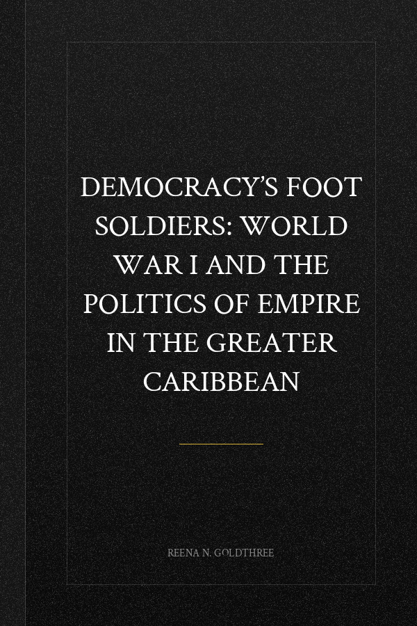 Democracy’s Foot Soldiers: World War I and the Politics of Empire in the Greater Caribbean
