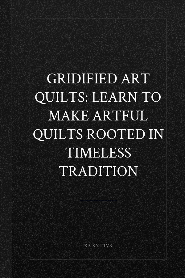 Gridified Art Quilts: Learn to Make Artful Quilts Rooted in Timeless Tradition