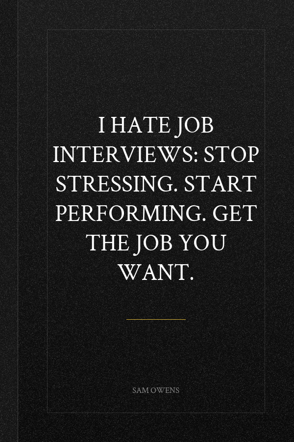 I Hate Job Interviews: Stop Stressing. Start Performing. Get the Job You Want.