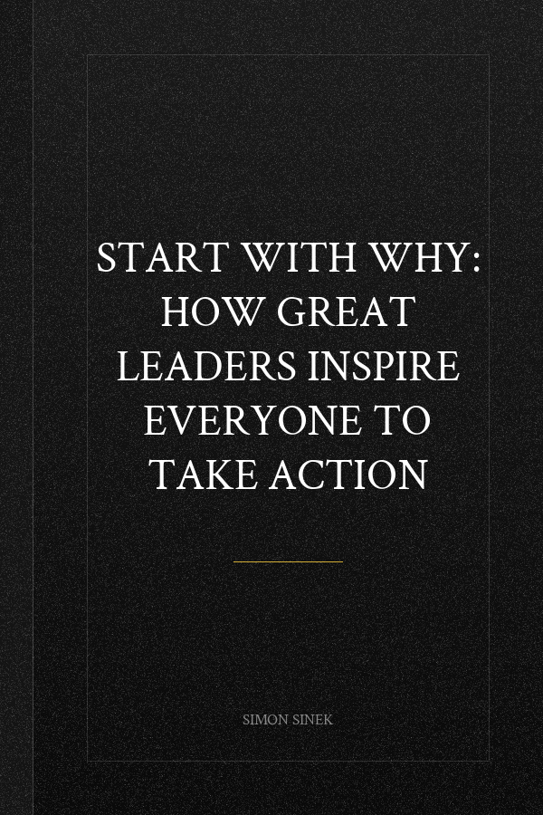 Start with Why: How Great Leaders Inspire Everyone to Take Action