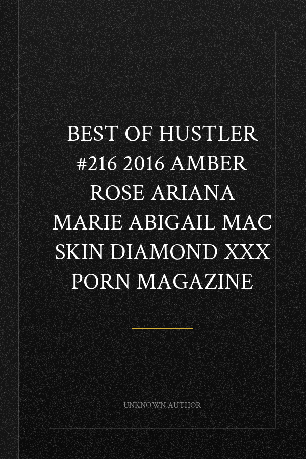 BEST OF HUSTLER #216 2016 AMBER ROSE ARIANA MARIE ABIGAIL MAC SKIN DIAMOND XXX PORN MAGAZINE