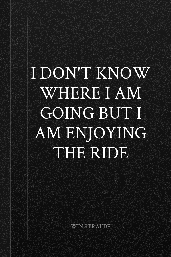 I Don't Know Where I am Going But I am Enjoying the Ride